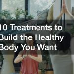 10 Treatments to Build the Healthy Body You Want